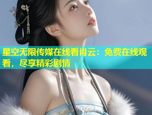 星空无限传媒在线看肖云：免费在线观看，尽享精彩剧情