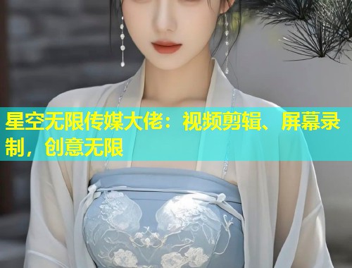 星空无限传媒大佬：视频剪辑、屏幕录制，创意无限