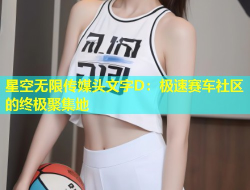 星空无限传媒头文字D：极速赛车社区的终极聚集地