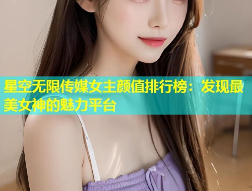 星空无限传媒女主颜值排行榜：发现最美女神的魅力平台