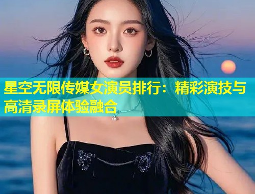 星空无限传媒女演员排行：精彩演技与高清录屏体验融合