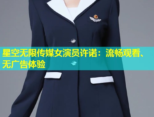 星空无限传媒女演员许诺：流畅观看、无广告体验