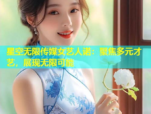 星空无限传媒女艺人诺：聚焦多元才艺，展现无限可能  第2张