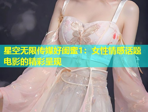 星空无限传媒好闺蜜1：女性情感话题电影的精彩呈现  第2张