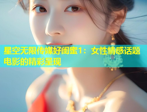 星空无限传媒好闺蜜1：女性情感话题电影的精彩呈现