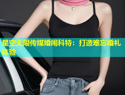 星空无限传媒婚闹科特：打造难忘婚礼体验