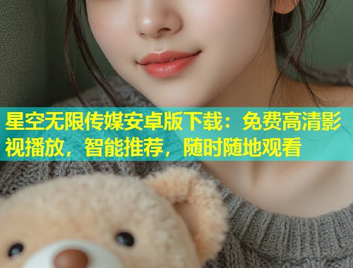 星空无限传媒安卓版下载：免费高清影视播放，智能推荐，随时随地观看