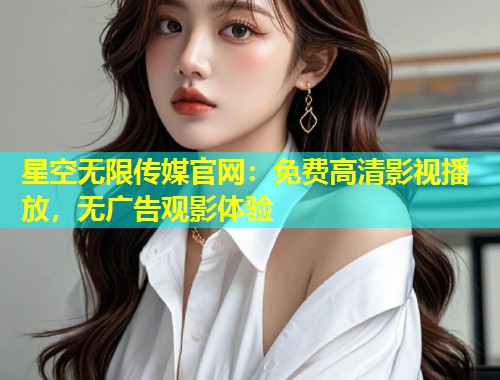 星空无限传媒官网：免费高清影视播放，无广告观影体验