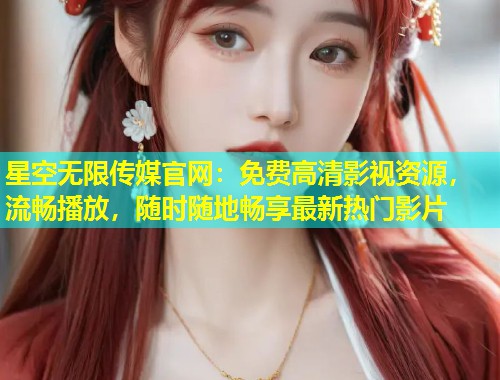 星空无限传媒官网：免费高清影视资源，流畅播放，随时随地畅享最新热门影片