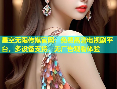 星空无限传媒官网：免费高清电视剧平台，多设备支持，无广告观看体验  第2张