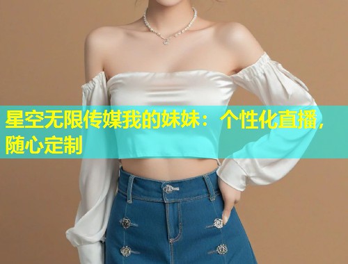 星空无限传媒我的妹妹：个性化直播，随心定制