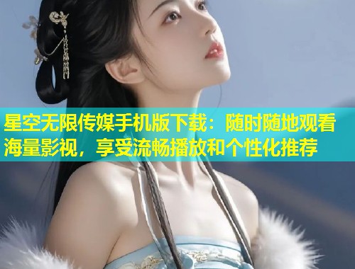 星空无限传媒手机版下载：随时随地观看海量影视，享受流畅播放和个性化推荐