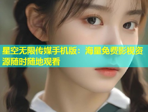 星空无限传媒手机版：海量免费影视资源随时随地观看