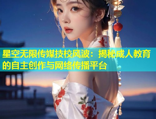 星空无限传媒技校风波：揭秘成人教育的自主创作与网络传播平台