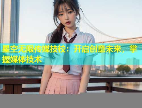星空无限传媒技校：开启创意未来，掌握媒体技术