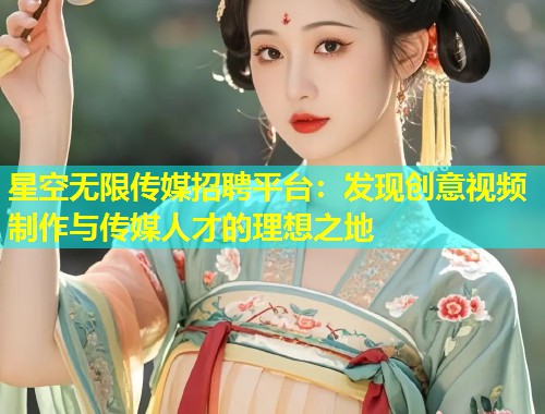 星空无限传媒招聘平台：发现创意视频制作与传媒人才的理想之地