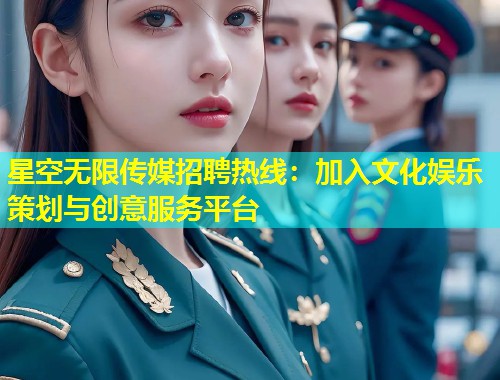 星空无限传媒招聘热线：加入文化娱乐策划与创意服务平台