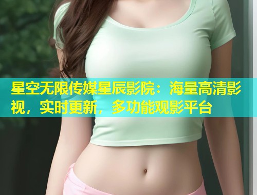 星空无限传媒星辰影院：海量高清影视，实时更新，多功能观影平台