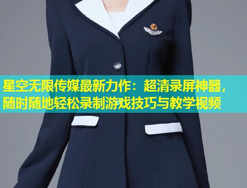 星空无限传媒最新力作：超清录屏神器，随时随地轻松录制游戏技巧与教学视频