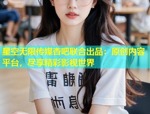 星空无限传媒杏吧联合出品：原创内容平台，尽享精彩影视世界