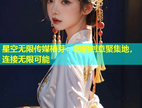 星空无限传媒椿芽：您的创意聚集地，连接无限可能