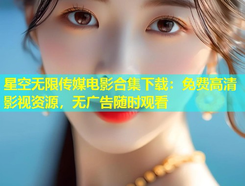 星空无限传媒电影合集下载：免费高清影视资源，无广告随时观看