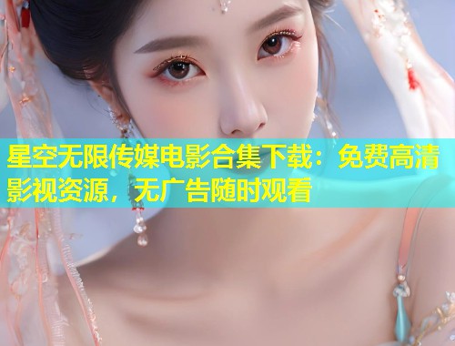 星空无限传媒电影合集下载：免费高清影视资源，无广告随时观看  第2张