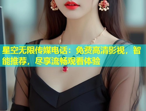 星空无限传媒电话：免费高清影视，智能推荐，尽享流畅观看体验