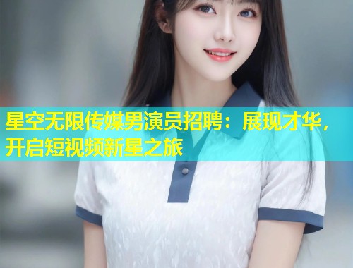 星空无限传媒男演员招聘：展现才华，开启短视频新星之旅