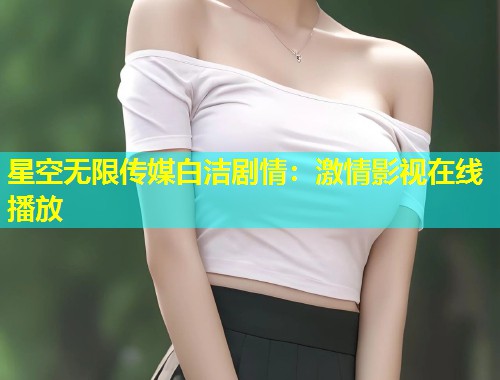 星空无限传媒白洁剧情：激情影视在线播放