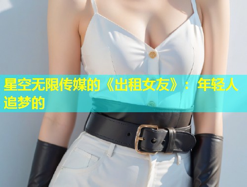 星空无限传媒的《出租女友》：年轻人追梦的