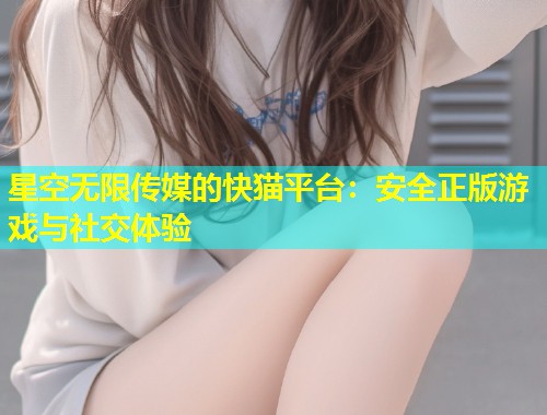 星空无限传媒的快猫平台：安全正版游戏与社交体验