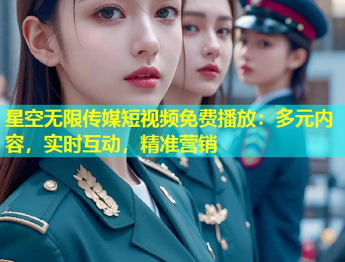 星空无限传媒短视频免费播放：多元内容，实时互动，精准营销