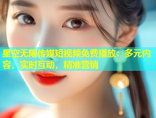 星空无限传媒短视频免费播放：多元内容，实时互动，精准营销  第2张