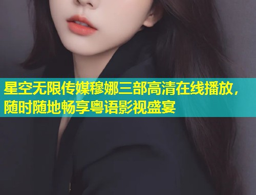 星空无限传媒穆娜三部高清在线播放，随时随地畅享粤语影视盛宴