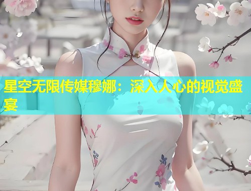 星空无限传媒穆娜：深入人心的视觉盛宴
