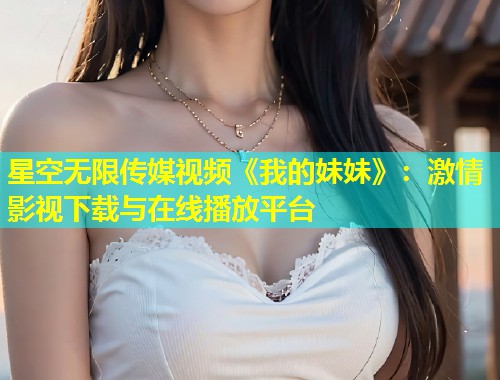 星空无限传媒视频《我的妹妹》：激情影视下载与在线播放平台
