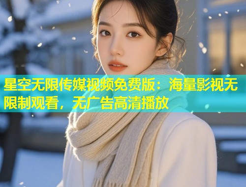 星空无限传媒视频免费版：海量影视无限制观看，无广告高清播放