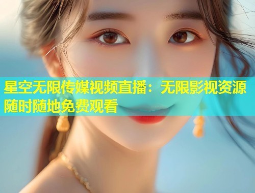 星空无限传媒视频直播：无限影视资源随时随地免费观看