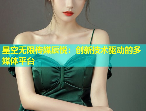 星空无限传媒辰悦：创新技术驱动的多媒体平台