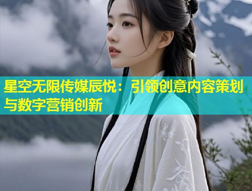 星空无限传媒辰悦：引领创意内容策划与数字营销创新