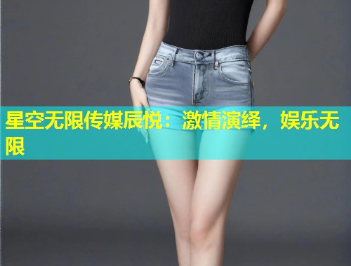 星空无限传媒辰悦：激情演绎，娱乐无限