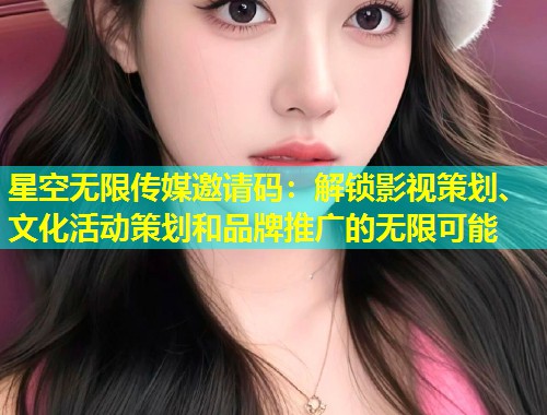 星空无限传媒邀请码：解锁影视策划、文化活动策划和品牌推广的无限可能