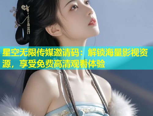 星空无限传媒邀请码：解锁海量影视资源，享受免费高清观看体验