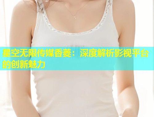 星空无限传媒香菱：深度解析影视平台的创新魅力