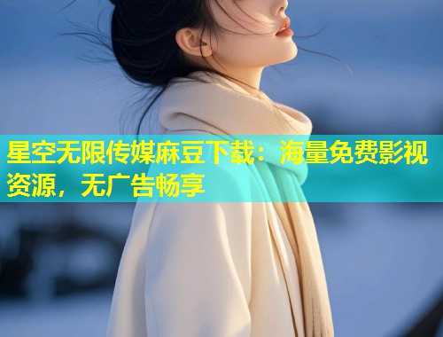 星空无限传媒麻豆下载：海量免费影视资源，无广告畅享  第2张