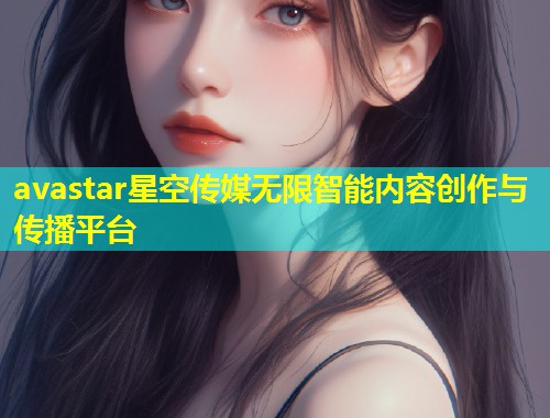 avastar星空传媒无限智能内容创作与传播平台