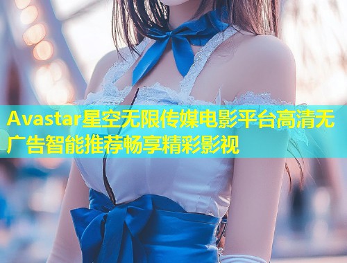 Avastar星空无限传媒电影平台高清无广告智能推荐畅享精彩影视