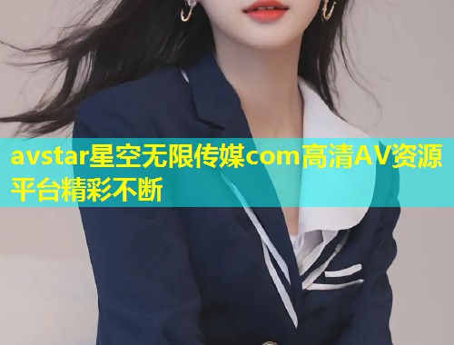 avstar星空无限传媒com高清AV资源平台精彩不断
