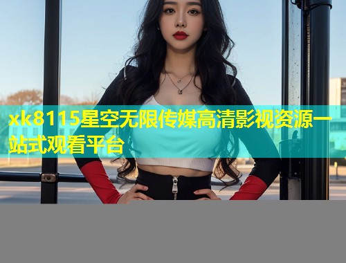 xk8115星空无限传媒高清影视资源一站式观看平台